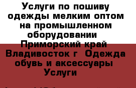 Услуги по пошиву одежды мелким оптом на промышленном оборудовании - Приморский край, Владивосток г. Одежда, обувь и аксессуары » Услуги   
